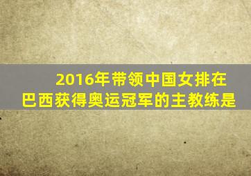 2016年带领中国女排在巴西获得奥运冠军的主教练是