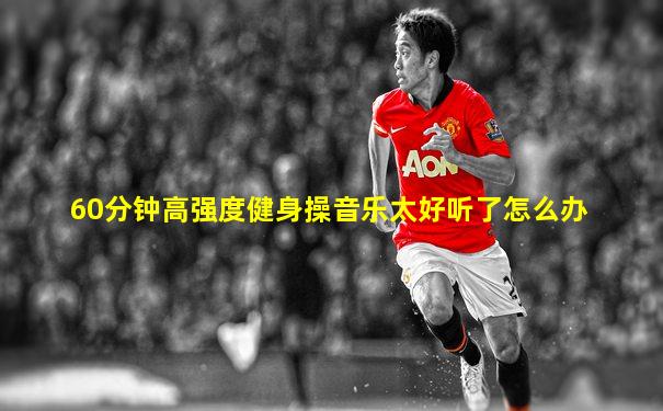 60分钟高强度健身操音乐太好听了怎么办
