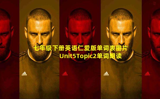 七年级下册英语仁爱版单词表图片Unit5Topic2单词朗读