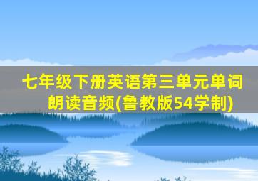七年级下册英语第三单元单词朗读音频(鲁教版54学制)