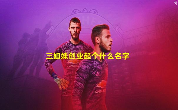 三姐妹创业起个什么名字