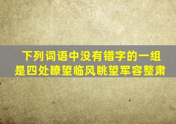 下列词语中没有错字的一组是四处瞭望临风眺望军容整肃