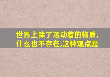 世界上除了运动着的物质,什么也不存在,这种观点是