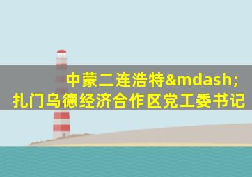 中蒙二连浩特—扎门乌德经济合作区党工委书记