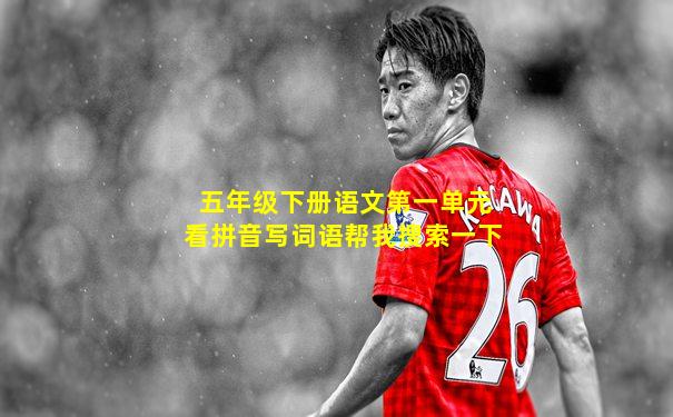 五年级下册语文第一单元看拼音写词语帮我搜索一下