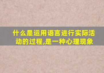 什么是运用语言进行实际活动的过程,是一种心理现象