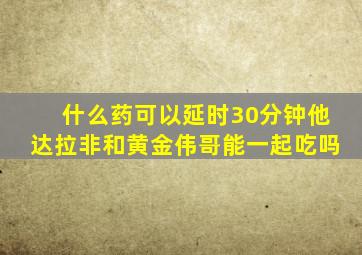 什么药可以延时30分钟他达拉非和黄金伟哥能一起吃吗