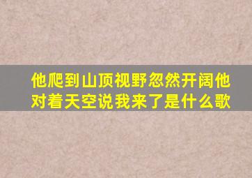 他爬到山顶视野忽然开阔他对着天空说我来了是什么歌