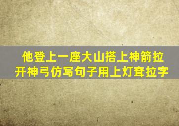 他登上一座大山搭上神箭拉开神弓仿写句子用上灯耷拉字