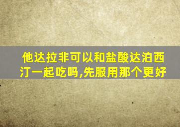 他达拉非可以和盐酸达泊西汀一起吃吗,先服用那个更好