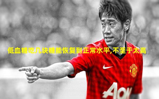 低血糖吃几块糖能恢复到正常水平,不至于太高