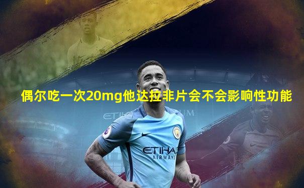 偶尔吃一次20mg他达拉非片会不会影响性功能