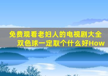 免费观看老妇人的电视剧大全双色球一定取个什么好How