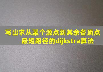 写出求从某个源点到其余各顶点最短路径的dijkstra算法
