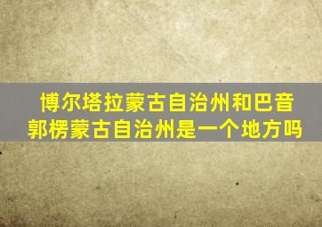 博尔塔拉蒙古自治州和巴音郭楞蒙古自治州是一个地方吗