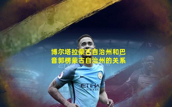 博尔塔拉蒙古自治州和巴音郭楞蒙古自治州的关系
