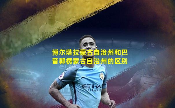 博尔塔拉蒙古自治州和巴音郭楞蒙古自治州的区别