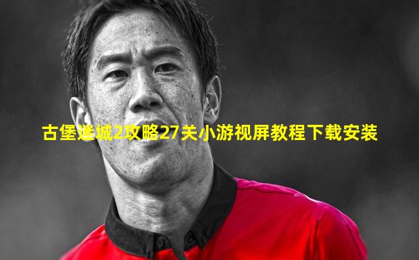 古堡迷城2攻略27关小游视屏教程下载安装