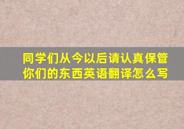 同学们从今以后请认真保管你们的东西英语翻译怎么写