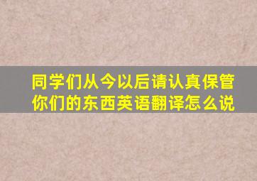 同学们从今以后请认真保管你们的东西英语翻译怎么说