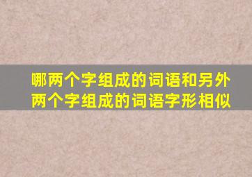 哪两个字组成的词语和另外两个字组成的词语字形相似
