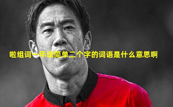 啦组词一年级简单二个字的词语是什么意思啊
