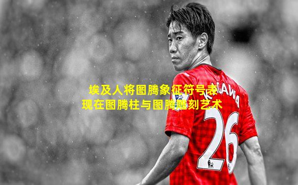 埃及人将图腾象征符号表现在图腾柱与图腾雕刻艺术