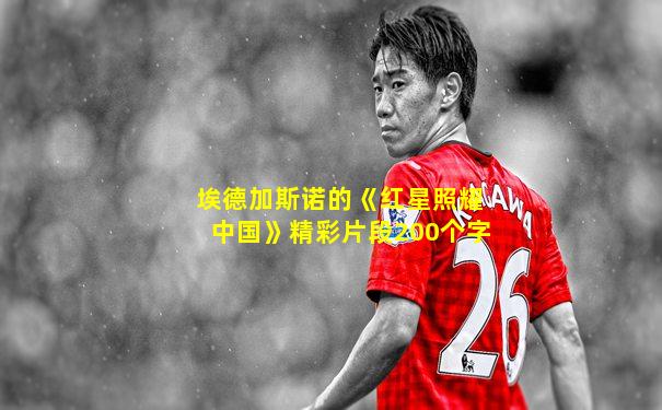 埃德加斯诺的《红星照耀中国》精彩片段200个字