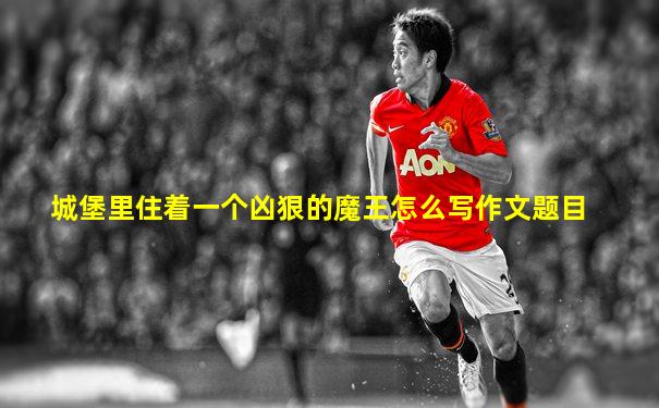 城堡里住着一个凶狠的魔王怎么写作文题目