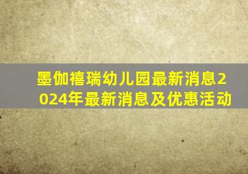 墨伽禧瑞幼儿园最新消息2024年最新消息及优惠活动