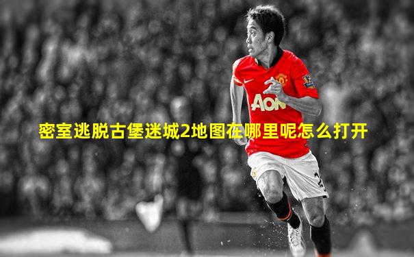 密室逃脱古堡迷城2地图在哪里呢怎么打开