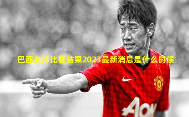 巴西女排比赛结果2023最新消息是什么时候