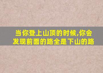 当你登上山顶的时候,你会发现前面的路全是下山的路