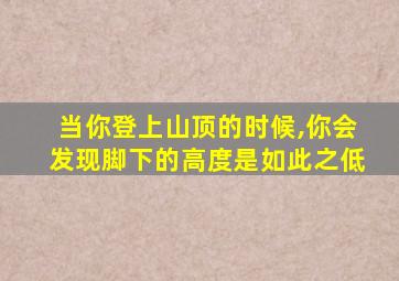 当你登上山顶的时候,你会发现脚下的高度是如此之低