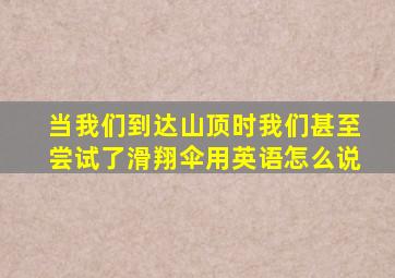 当我们到达山顶时我们甚至尝试了滑翔伞用英语怎么说
