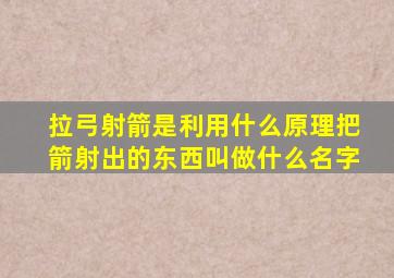 拉弓射箭是利用什么原理把箭射出的东西叫做什么名字