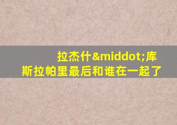 拉杰什·库斯拉帕里最后和谁在一起了
