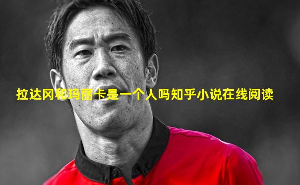 拉达冈和玛丽卡是一个人吗知乎小说在线阅读