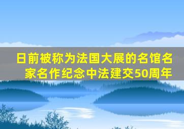 日前被称为法国大展的名馆名家名作纪念中法建交50周年