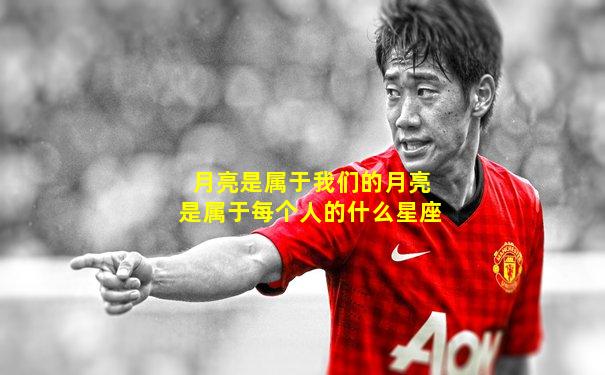 月亮是属于我们的月亮是属于每个人的什么星座