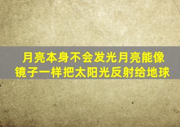 月亮本身不会发光月亮能像镜子一样把太阳光反射给地球