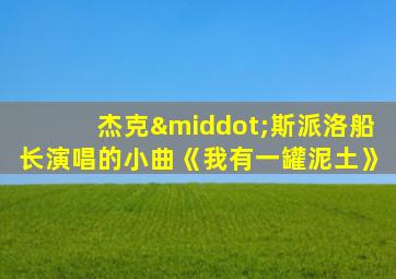 杰克·斯派洛船长演唱的小曲《我有一罐泥土》