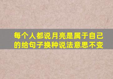 每个人都说月亮是属于自己的给句子换种说法意思不变
