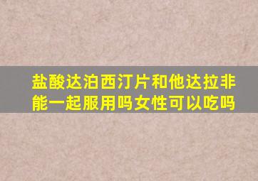 盐酸达泊西汀片和他达拉非能一起服用吗女性可以吃吗