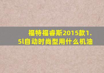 福特福睿斯2015款1.5l自动时尚型用什么机油