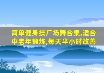简单健身操广场舞合集,适合中老年锻炼,每天半小时改善