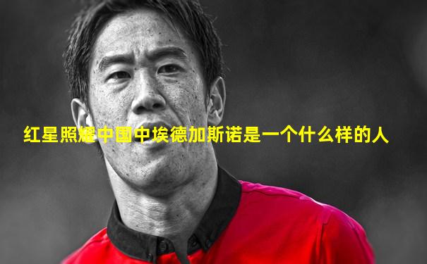 红星照耀中国中埃德加斯诺是一个什么样的人