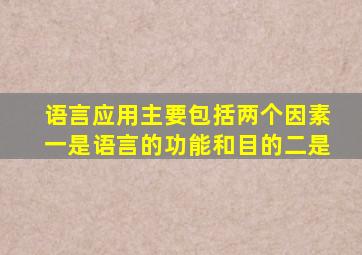 语言应用主要包括两个因素一是语言的功能和目的二是