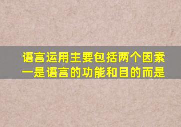 语言运用主要包括两个因素一是语言的功能和目的而是