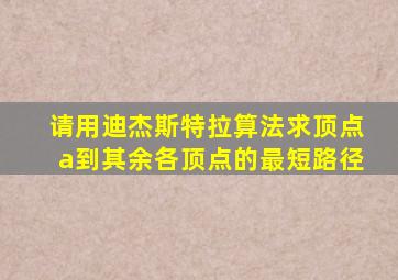 请用迪杰斯特拉算法求顶点a到其余各顶点的最短路径